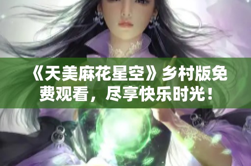 《天美麻花星空》乡村版免费观看，尽享快乐时光！