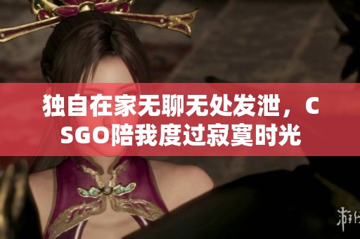 独自在家无聊无处发泄，CSGO陪我度过寂寞时光