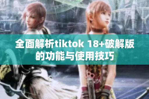 全面解析tiktok 18+破解版的功能与使用技巧