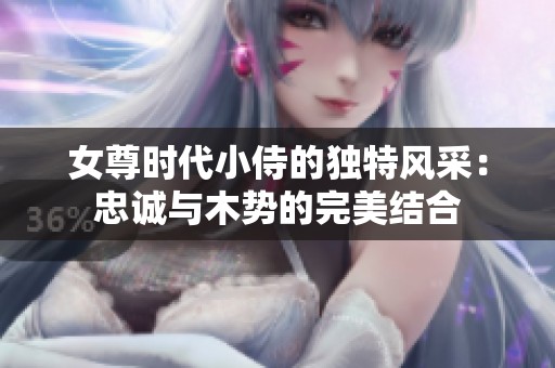 女尊时代小侍的独特风采：忠诚与木势的完美结合