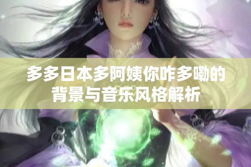 多多日本多阿姨你咋多嘞的背景与音乐风格解析