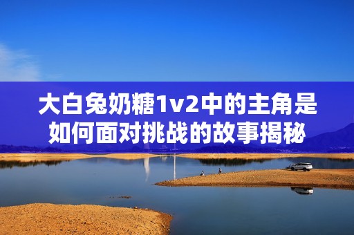 大白兔奶糖1v2中的主角是如何面对挑战的故事揭秘