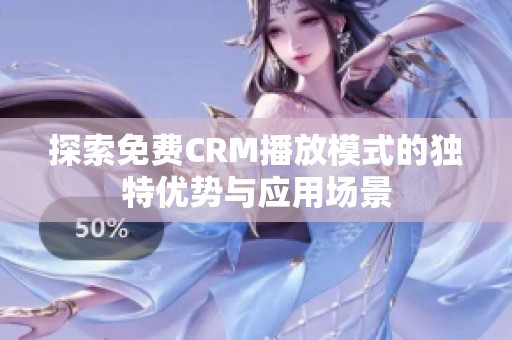 探索免费CRM播放模式的独特优势与应用场景