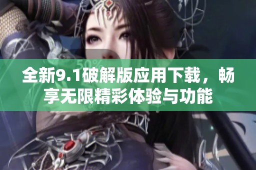 全新9.1破解版应用下载，畅享无限精彩体验与功能