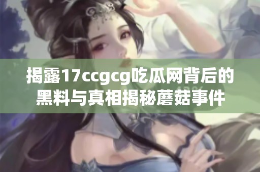 揭露17ccgcg吃瓜网背后的黑料与真相揭秘蘑菇事件