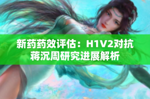 新药药效评估：H1V2对抗蒋沉周研究进展解析