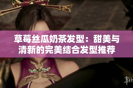 草莓丝瓜奶茶发型：甜美与清新的完美结合发型推荐