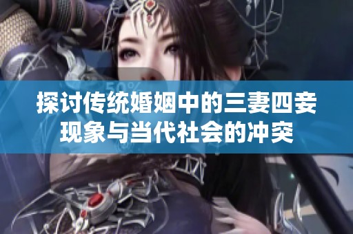 探讨传统婚姻中的三妻四妾现象与当代社会的冲突