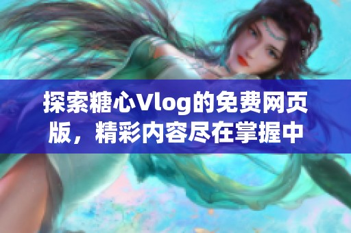 探索糖心Vlog的免费网页版，精彩内容尽在掌握中