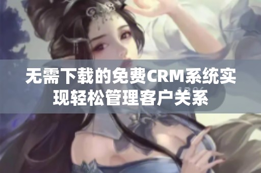 无需下载的免费CRM系统实现轻松管理客户关系