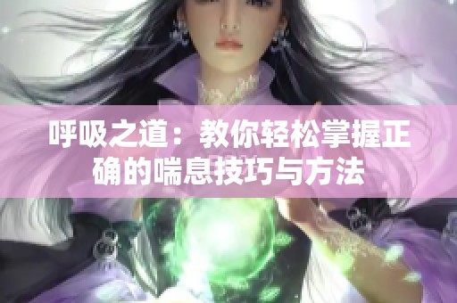 呼吸之道：教你轻松掌握正确的喘息技巧与方法