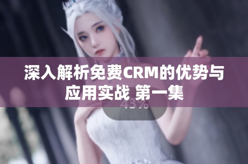 深入解析免费CRM的优势与应用实战 第一集