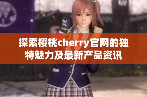 探索樱桃cherry官网的独特魅力及最新产品资讯