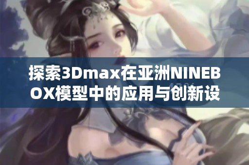 探索3Dmax在亚洲NINEBOX模型中的应用与创新设计技巧