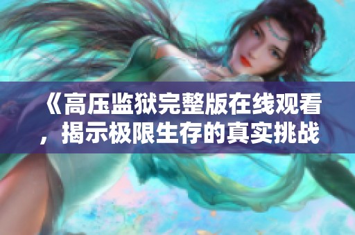 《高压监狱完整版在线观看，揭示极限生存的真实挑战》