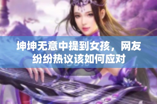 坤坤无意中提到女孩，网友纷纷热议该如何应对