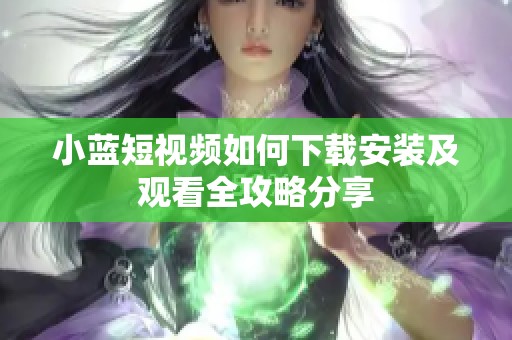 小蓝短视频如何下载安装及观看全攻略分享