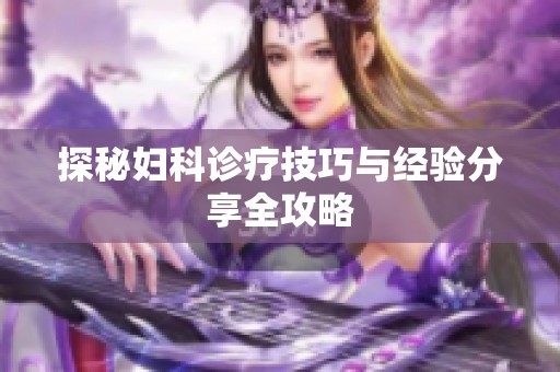 探秘妇科诊疗技巧与经验分享全攻略