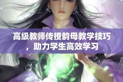 高级教师传授韵母教学技巧，助力学生高效学习