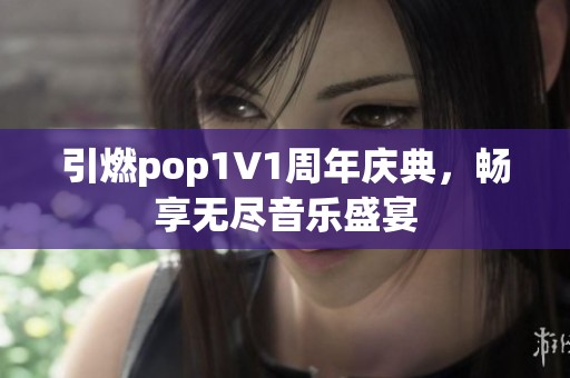 引燃pop1∨1周年庆典，畅享无尽音乐盛宴