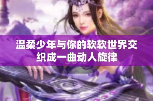 温柔少年与你的软软世界交织成一曲动人旋律