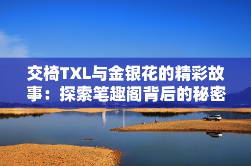 交椅TXL与金银花的精彩故事：探索笔趣阁背后的秘密