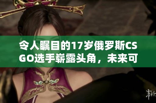 令人瞩目的17岁俄罗斯CSGO选手崭露头角，未来可期