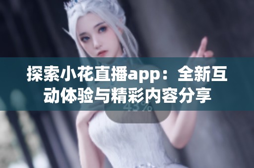 探索小花直播app：全新互动体验与精彩内容分享