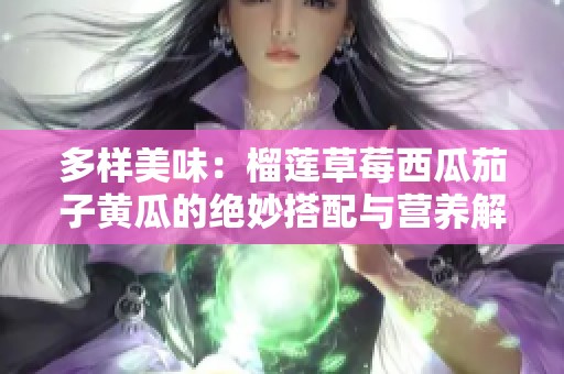 多样美味：榴莲草莓西瓜茄子黄瓜的绝妙搭配与营养解析