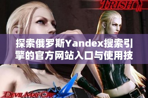 探索俄罗斯Yandex搜索引擎的官方网站入口与使用技巧