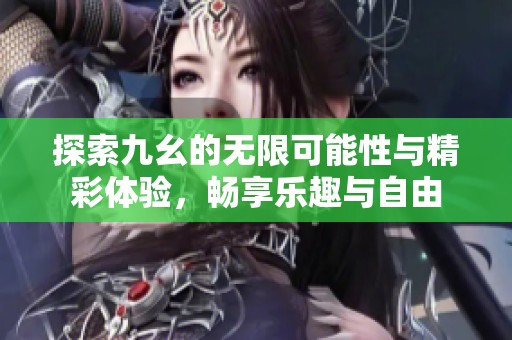 探索九幺的无限可能性与精彩体验，畅享乐趣与自由