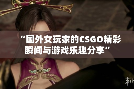 “国外女玩家的CSGO精彩瞬间与游戏乐趣分享”