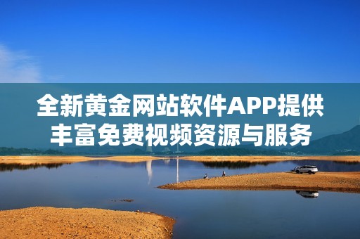 全新黄金网站软件APP提供丰富免费视频资源与服务