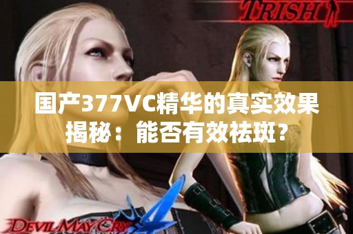 国产377VC精华的真实效果揭秘：能否有效祛斑？