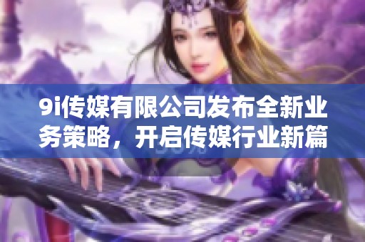 9i传媒有限公司发布全新业务策略，开启传媒行业新篇章