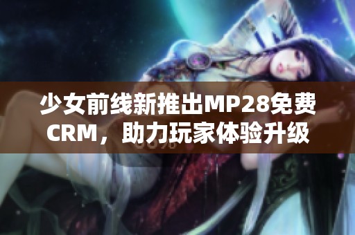 少女前线新推出MP28免费CRM，助力玩家体验升级