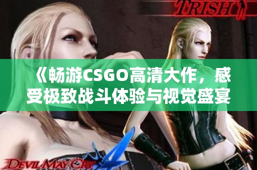 《畅游CSGO高清大作，感受极致战斗体验与视觉盛宴》