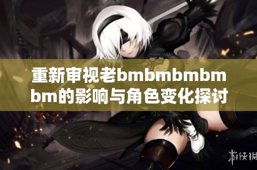 重新审视老bmbmbmbmbm的影响与角色变化探讨