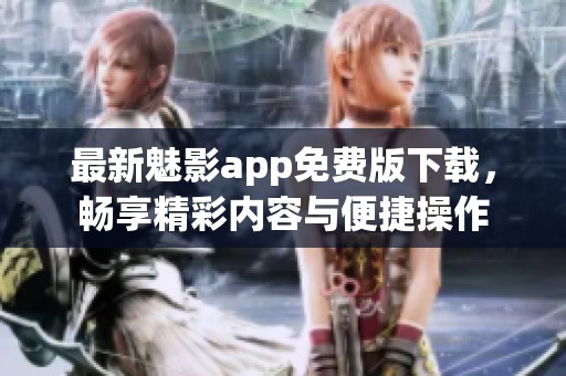 最新魅影app免费版下载，畅享精彩内容与便捷操作