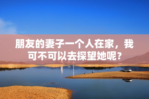 朋友的妻子一个人在家，我可不可以去探望她呢？