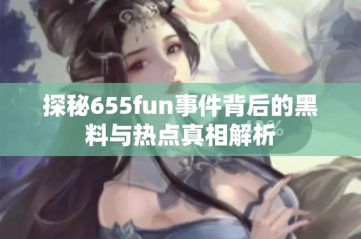 探秘655fun事件背后的黑料与热点真相解析