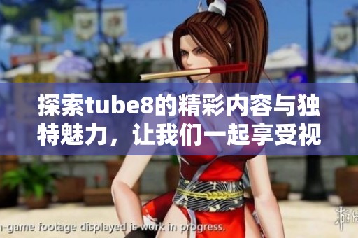 探索tube8的精彩内容与独特魅力，让我们一起享受视觉盛宴