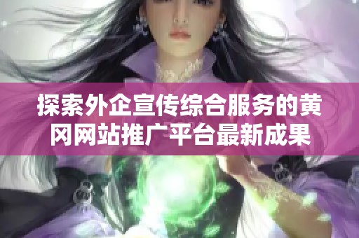 探索外企宣传综合服务的黄冈网站推广平台最新成果