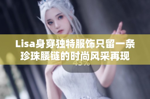 Lisa身穿独特服饰只留一条珍珠腰链的时尚风采再现