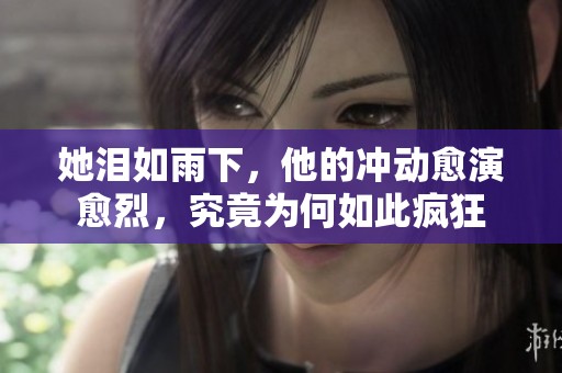 她泪如雨下，他的冲动愈演愈烈，究竟为何如此疯狂