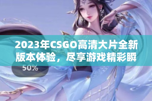 2023年CSGO高清大片全新版本体验，尽享游戏精彩瞬间