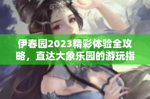 伊春园2023精彩体验全攻略，直达大象乐园的游玩指南