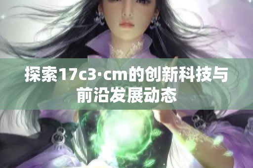 探索17c3·cm的创新科技与前沿发展动态