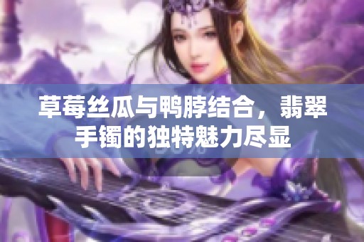 草莓丝瓜与鸭脖结合，翡翠手镯的独特魅力尽显