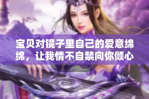 宝贝对镜子里自己的爱意绵绵，让我情不自禁向你倾心